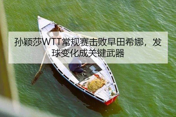 孙颖莎WTT常规赛击败早田希娜，发球变化成关键武器