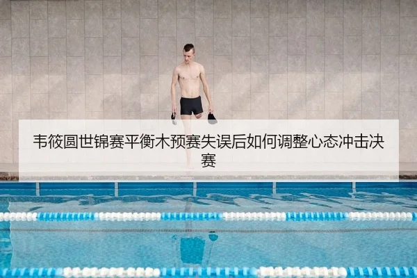 韦筱圆世锦赛平衡木预赛失误后如何调整心态冲击决赛